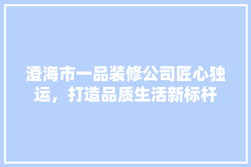澄海市一品装修公司匠心独运，打造品质生活新标杆