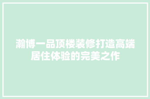 瀚博一品顶楼装修打造高端居住体验的完美之作