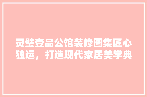 灵璧壹品公馆装修图集匠心独运，打造现代家居美学典范