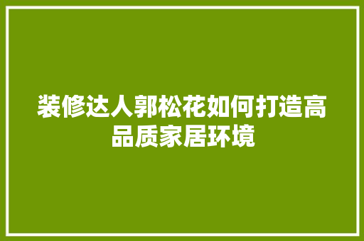 装修达人郭松花如何打造高品质家居环境