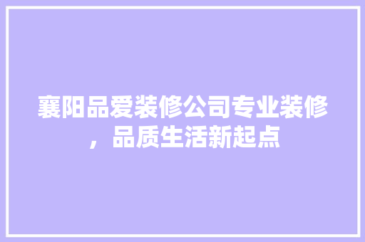 襄阳品爱装修公司专业装修，品质生活新起点