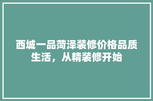 西城一品菏泽装修价格品质生活，从精装修开始