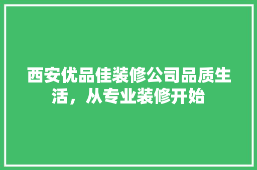 西安优品佳装修公司品质生活，从专业装修开始