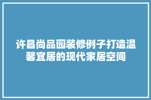 许昌尚品园装修例子打造温馨宜居的现代家居空间