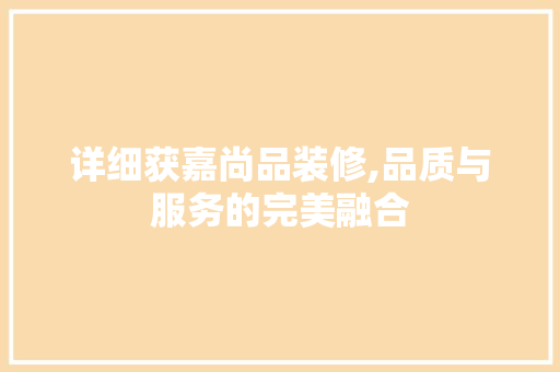 详细获嘉尚品装修,品质与服务的完美融合