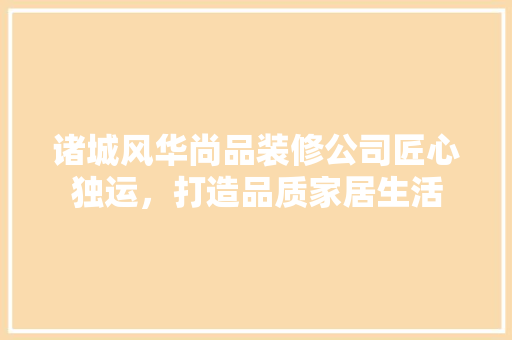 诸城风华尚品装修公司匠心独运，打造品质家居生活