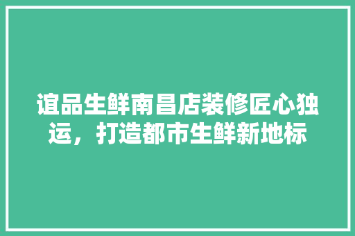 谊品生鲜南昌店装修匠心独运，打造都市生鲜新地标