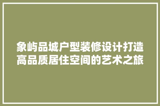 象屿品城户型装修设计打造高品质居住空间的艺术之旅