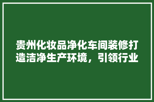 贵州化妆品净化车间装修打造洁净生产环境，引领行业新标准