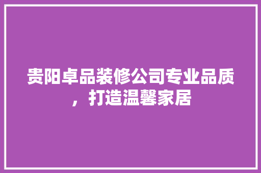 贵阳卓品装修公司专业品质，打造温馨家居