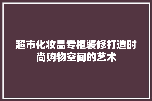 超市化妆品专柜装修打造时尚购物空间的艺术