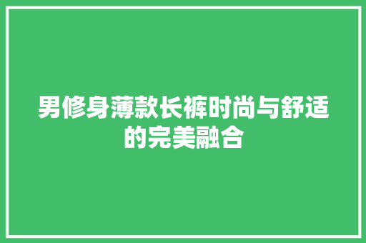 男修身薄款长裤时尚与舒适的完美融合