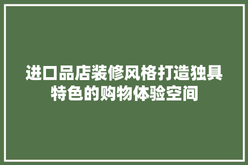 进口品店装修风格打造独具特色的购物体验空间