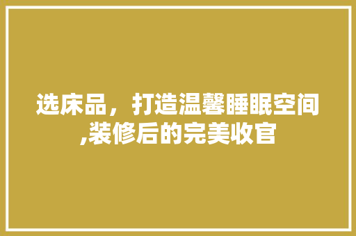 选床品，打造温馨睡眠空间,装修后的完美收官