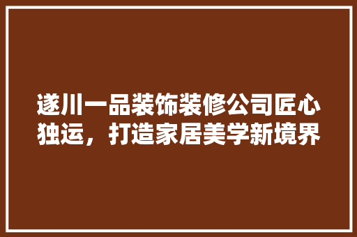 遂川一品装饰装修公司匠心独运，打造家居美学新境界