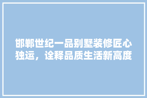 邯郸世纪一品别墅装修匠心独运，诠释品质生活新高度