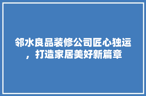 邻水良品装修公司匠心独运，打造家居美好新篇章