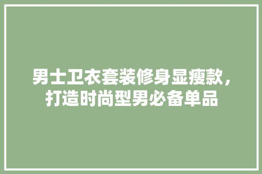 男士卫衣套装修身显瘦款，打造时尚型男必备单品