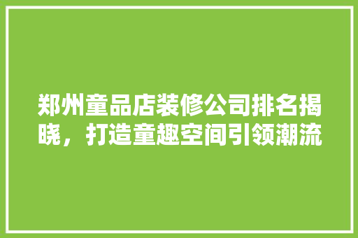 郑州童品店装修公司排名揭晓，打造童趣空间引领潮流