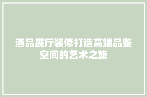 酒品展厅装修打造高端品鉴空间的艺术之旅