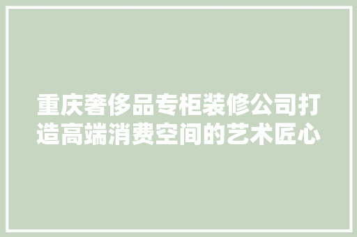 重庆奢侈品专柜装修公司打造高端消费空间的艺术匠心