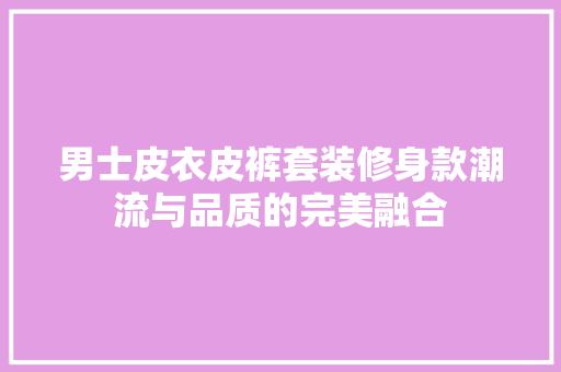 男士皮衣皮裤套装修身款潮流与品质的完美融合