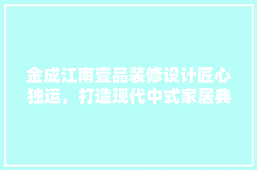 金成江南壹品装修设计匠心独运，打造现代中式家居典范