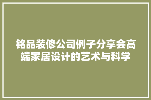 铭品装修公司例子分享会高端家居设计的艺术与科学