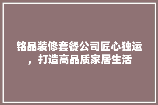 铭品装修套餐公司匠心独运，打造高品质家居生活