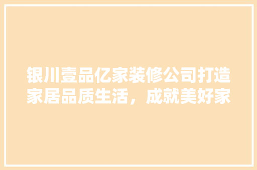 银川壹品亿家装修公司打造家居品质生活，成就美好家居梦想