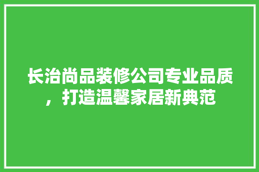 长治尚品装修公司专业品质，打造温馨家居新典范