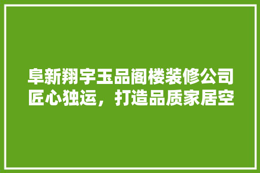 阜新翔宇玉品阁楼装修公司匠心独运，打造品质家居空间