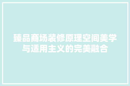 臻品商场装修原理空间美学与适用主义的完美融合