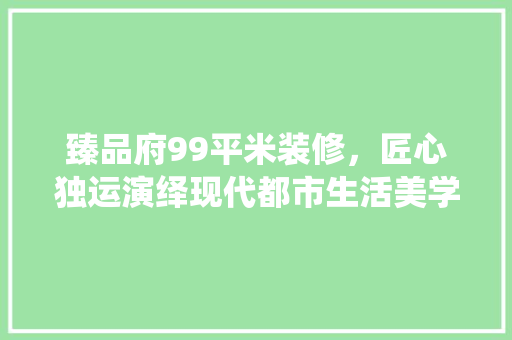 臻品府99平米装修，匠心独运演绎现代都市生活美学