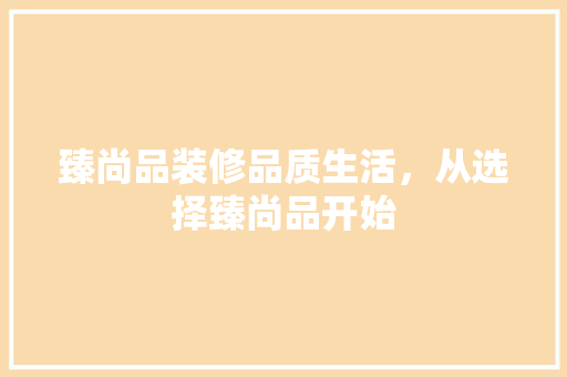 臻尚品装修品质生活，从选择臻尚品开始