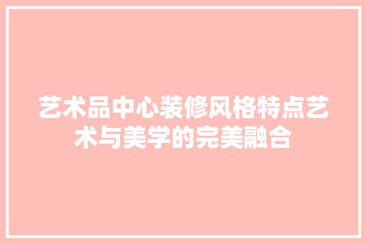艺术品中心装修风格特点艺术与美学的完美融合