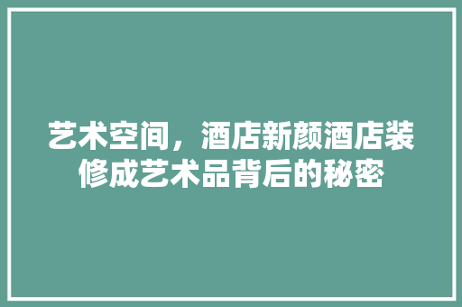 艺术空间，酒店新颜酒店装修成艺术品背后的秘密