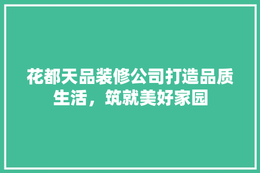 花都天品装修公司打造品质生活，筑就美好家园