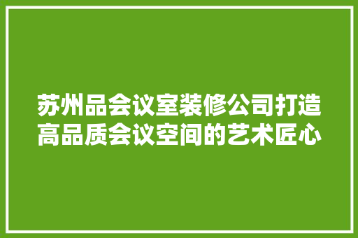 苏州品会议室装修公司打造高品质会议空间的艺术匠心
