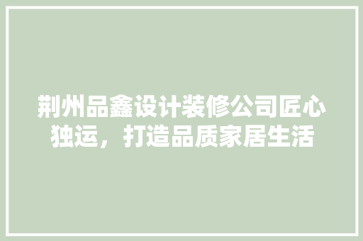 荆州品鑫设计装修公司匠心独运，打造品质家居生活