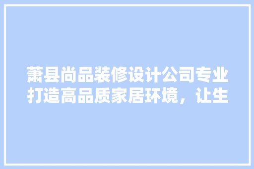 萧县尚品装修设计公司专业打造高品质家居环境，让生活更美好