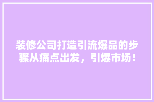 装修公司打造引流爆品的步骤从痛点出发，引爆市场！