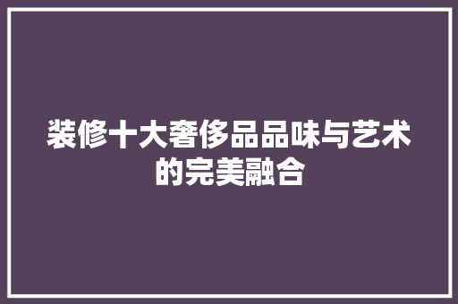 装修十大奢侈品品味与艺术的完美融合