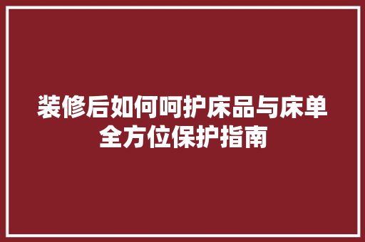 装修后如何呵护床品与床单全方位保护指南