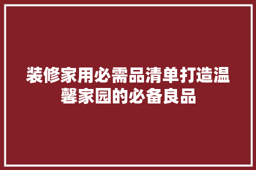 装修家用必需品清单打造温馨家园的必备良品