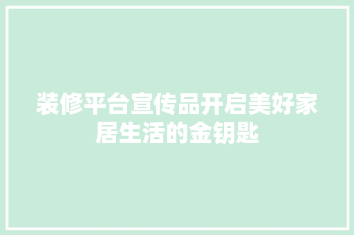 装修平台宣传品开启美好家居生活的金钥匙