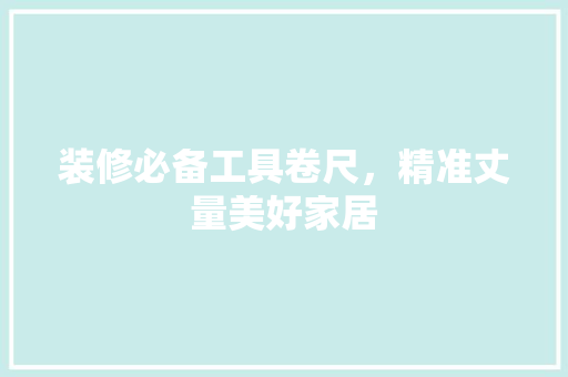 装修必备工具卷尺，精准丈量美好家居