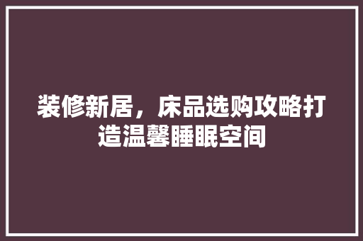 装修新居，床品选购攻略打造温馨睡眠空间