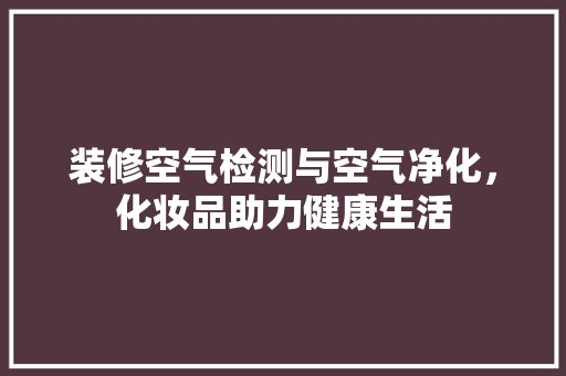 装修空气检测与空气净化，化妆品助力健康生活