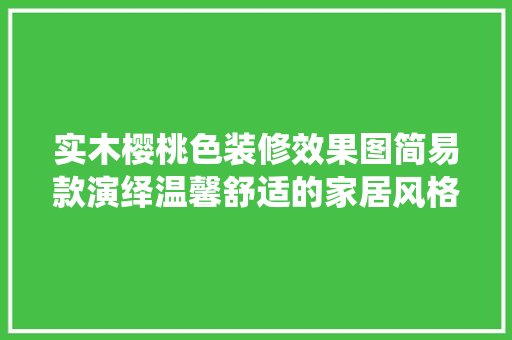 实木樱桃色装修效果图简易款演绎温馨舒适的家居风格